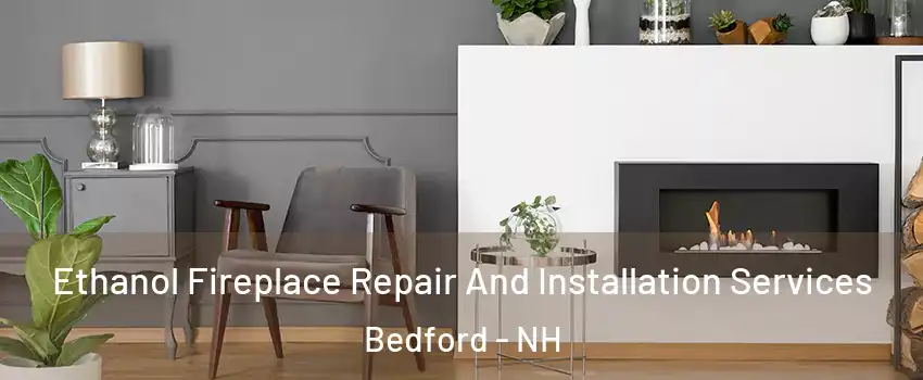  Ethanol Fireplace Repair And Installation Services Bedford - NH